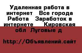 Удаленная работа в интернет - Все города Работа » Заработок в интернете   . Кировская обл.,Луговые д.